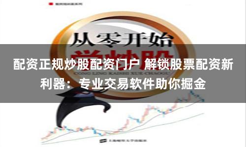 配资正规炒股配资门户 解锁股票配资新利器：专业交易软件助你掘金