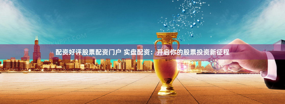 配资好评股票配资门户 实盘配资：开启你的股票投资新征程
