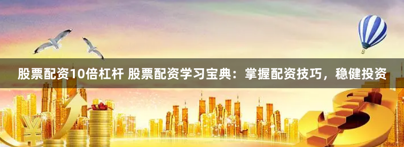 股票配资10倍杠杆 股票配资学习宝典：掌握配资技巧，稳健投资