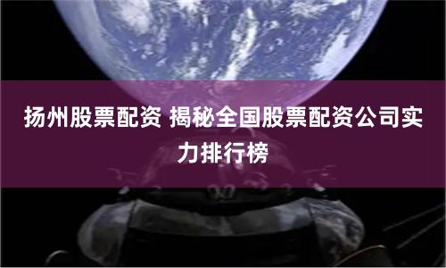 扬州股票配资 揭秘全国股票配资公司实力排行榜