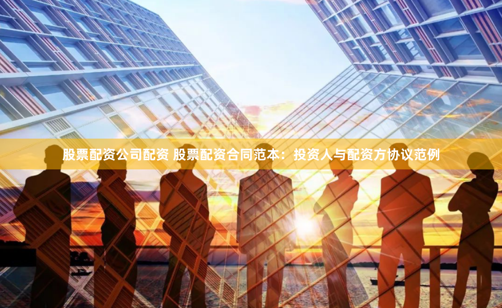 股票配资公司配资 股票配资合同范本：投资人与配资方协议范例