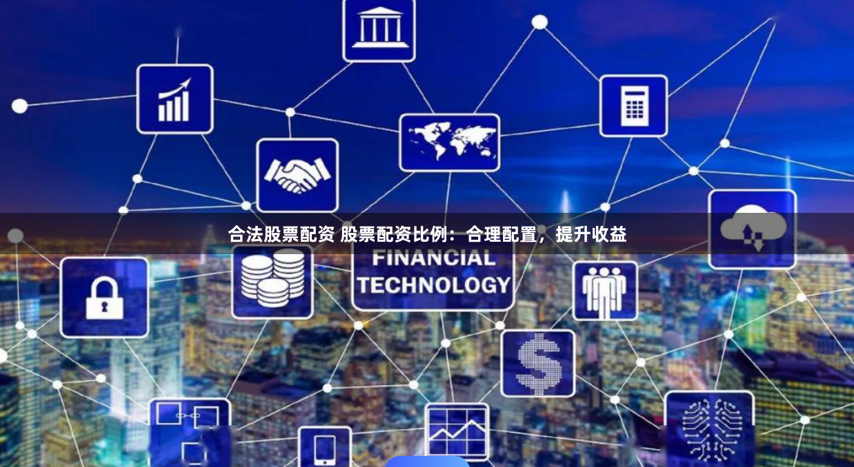 合法股票配资 股票配资比例：合理配置，提升收益