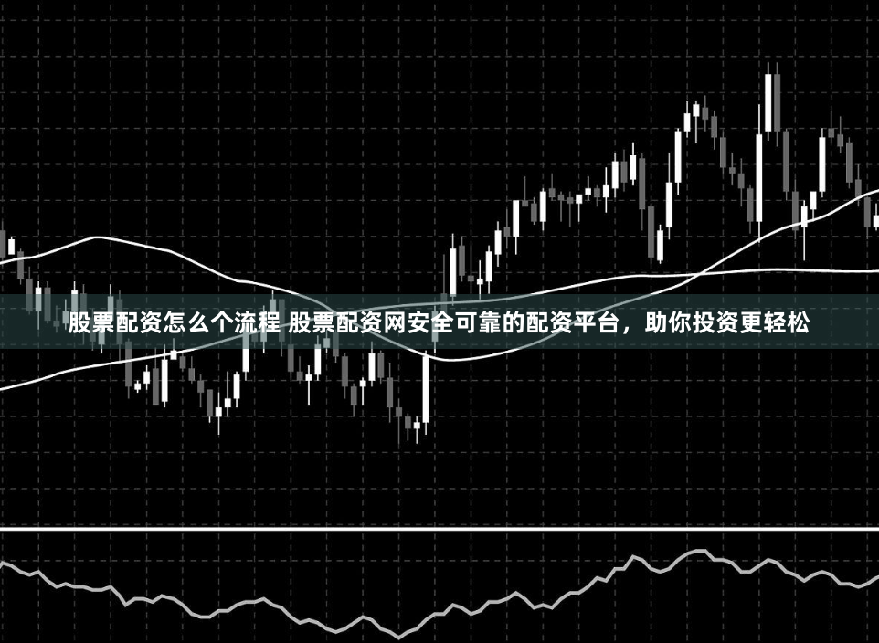 股票配资怎么个流程 股票配资网安全可靠的配资平台，助你投资更轻松