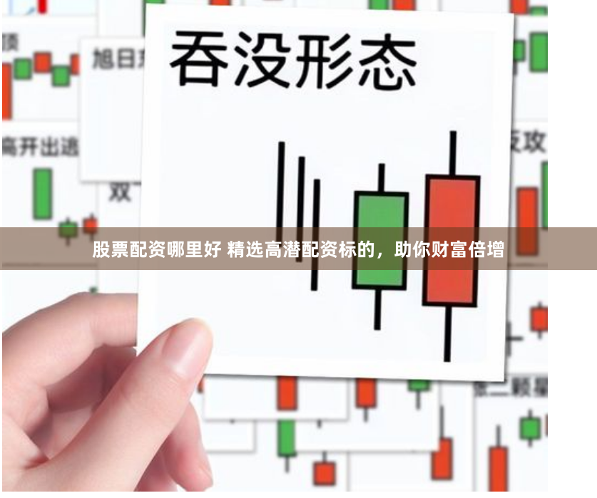 股票配资哪里好 精选高潜配资标的，助你财富倍增