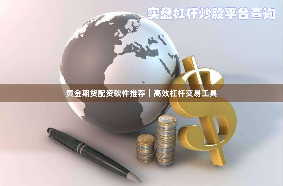 黄金期货配资软件推荐｜高效杠杆交易工具