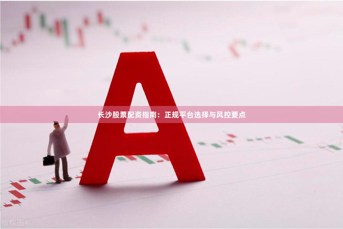长沙股票配资指南：正规平台选择与风控要点