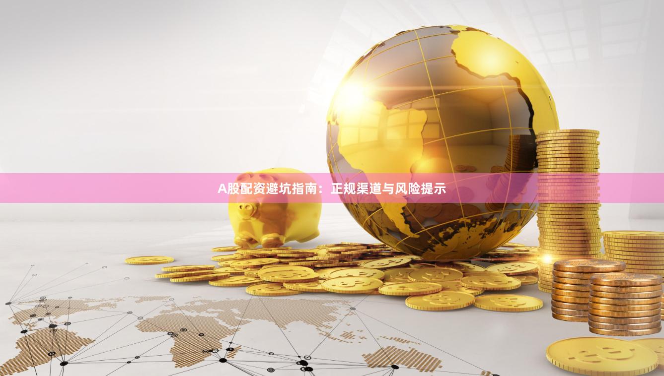 A股配资避坑指南：正规渠道与风险提示