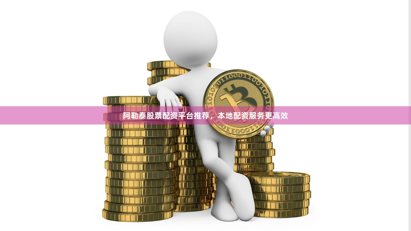阿勒泰股票配资平台推荐，本地配资服务更高效