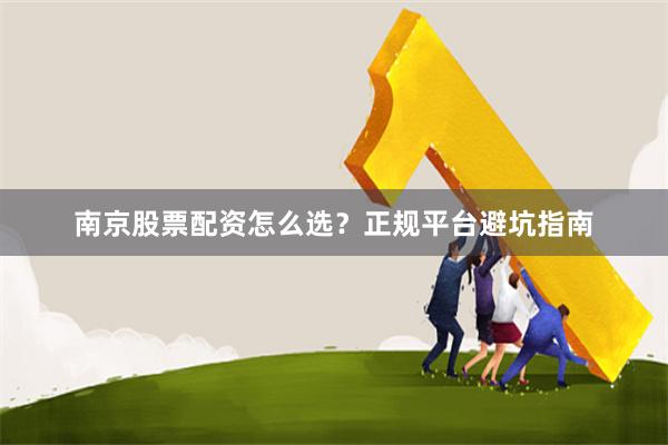 南京股票配资怎么选？正规平台避坑指南